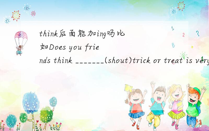 think后面能加ing吗比如Does you friends think _______(shout)trick or treat is very interesting?