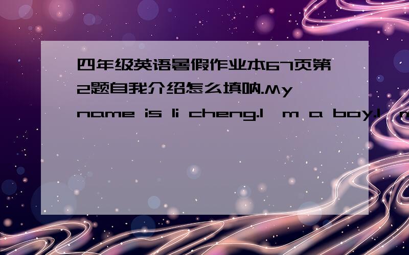 四年级英语暑假作业本67页第2题自我介绍怎么填呐.My name is li cheng.I'm a boy.I'm a s------.Ilike music.Mybest friend is ling feng.He likes------ very much.