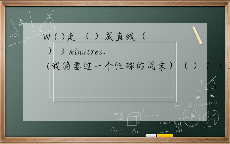 W ( )走 （ ）成直线（ ） 3 minutres. (我将要过一个忙碌的周末）（ ） I （ ）教 lessons . I'm a ( ).HHe work  in (   ) air-conditioner (    )公司She sells things. She is (     ) (     )He (    )帮助 (   )不舒服  （