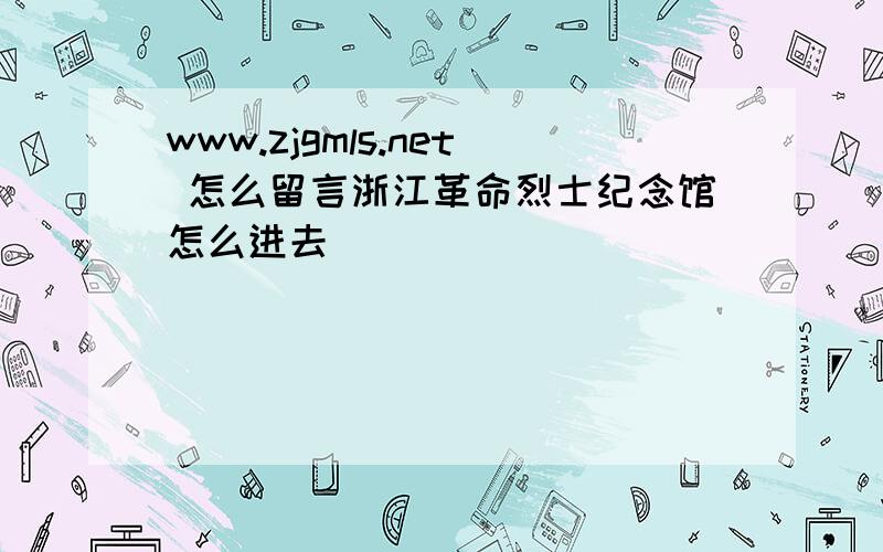www.zjgmls.net 怎么留言浙江革命烈士纪念馆怎么进去