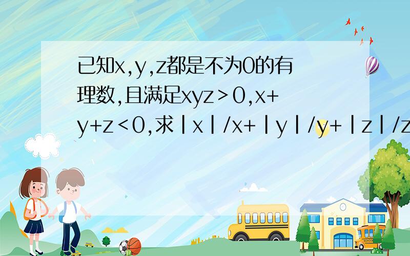 已知x,y,z都是不为0的有理数,且满足xyz＞0,x+y+z＜0,求|x|/x+|y|/y+|z|/z+|xyz|/xyz的值.大