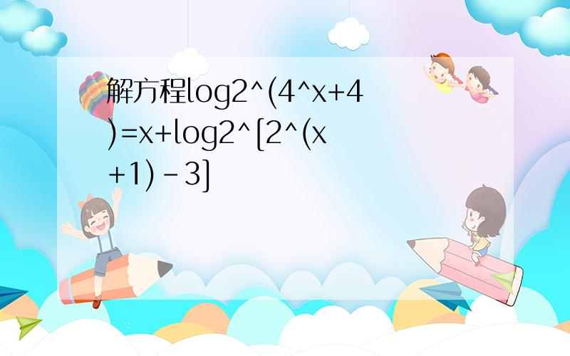 解方程log2^(4^x+4)=x+log2^[2^(x+1)-3]