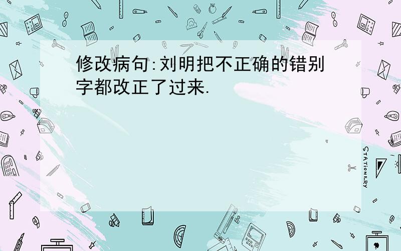 修改病句:刘明把不正确的错别字都改正了过来.