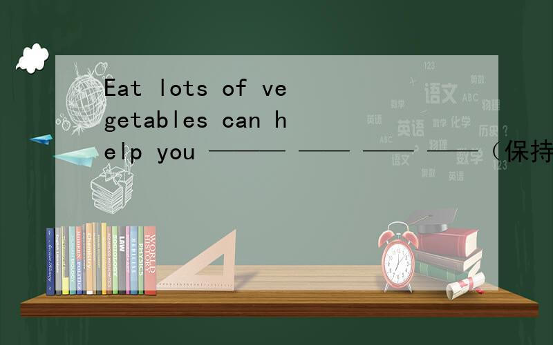 Eat lots of vegetables can help you ——— —— —— ——（保持健康）