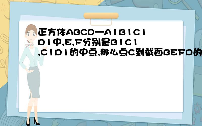 正方体ABCD—A1B1C1D1中,E,F分别是B1C1,C1D1的中点,那么点C到截面BEFD的距离