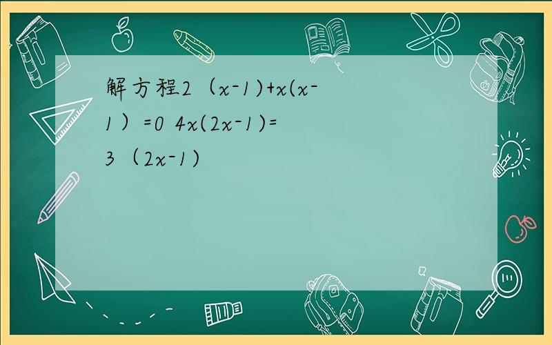 解方程2（x-1)+x(x-1）=0 4x(2x-1)=3（2x-1)