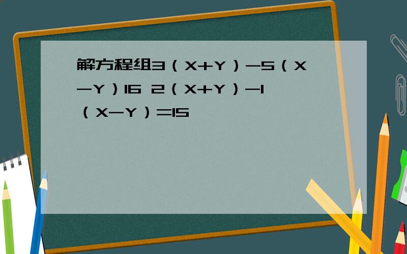 解方程组3（X+Y）-5（X-Y）16 2（X+Y）-1（X-Y）=15