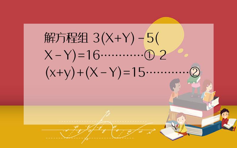解方程组 3(X+Y)-5(X-Y)=16…………① 2(x+y)+(X-Y)=15…………②