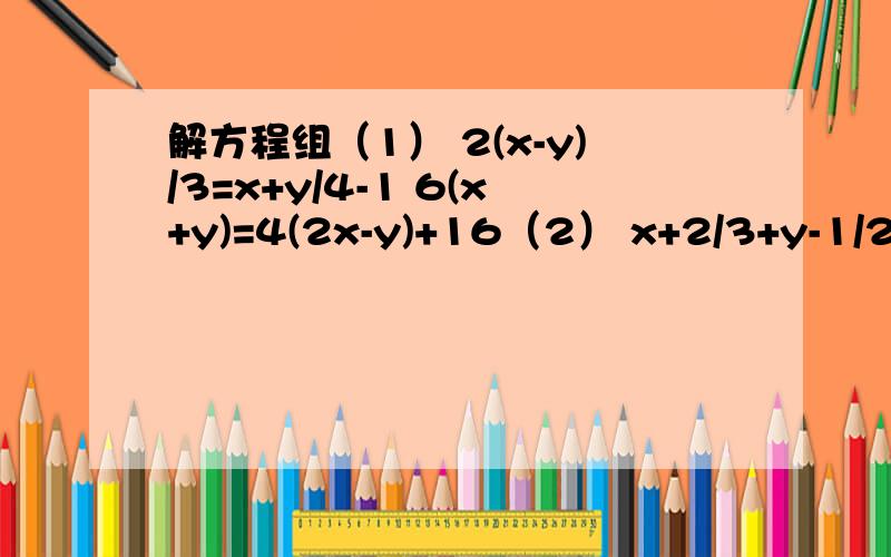 解方程组（1） 2(x-y)/3=x+y/4-1 6(x+y)=4(2x-y)+16（2） x+2/3+y-1/2=2 x+2/3+1-y/2=1