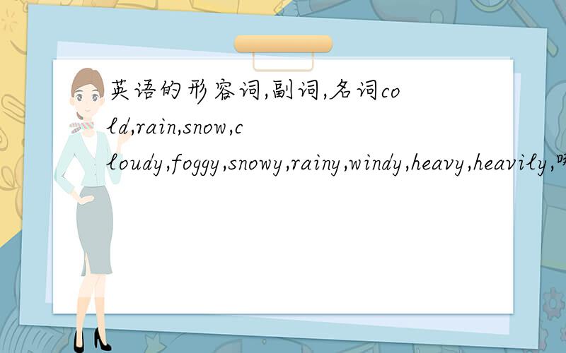 英语的形容词,副词,名词cold,rain,snow,cloudy,foggy,snowy,rainy,windy,heavy,heavily,哪些是形容词,...副词,...名词,