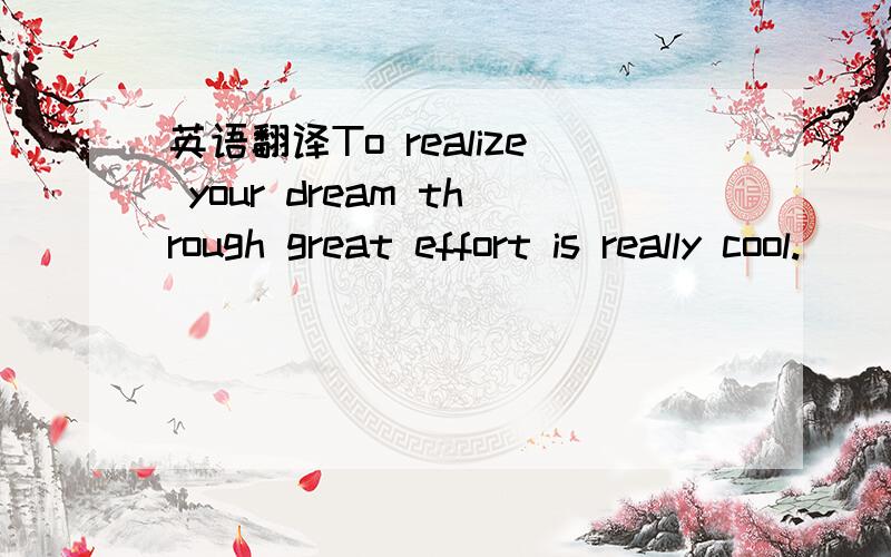 英语翻译To realize your dream through great effort is really cool.
