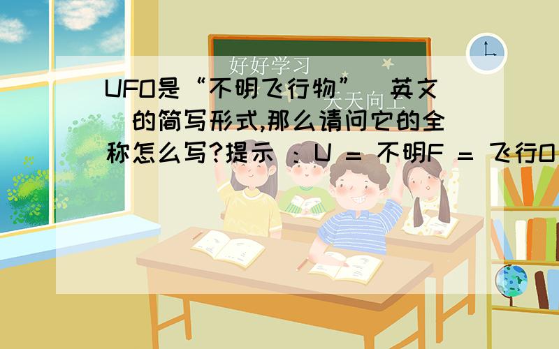 UFO是“不明飞行物”（英文）的简写形式,那么请问它的全称怎么写?提示 ：U = 不明F = 飞行O = 物