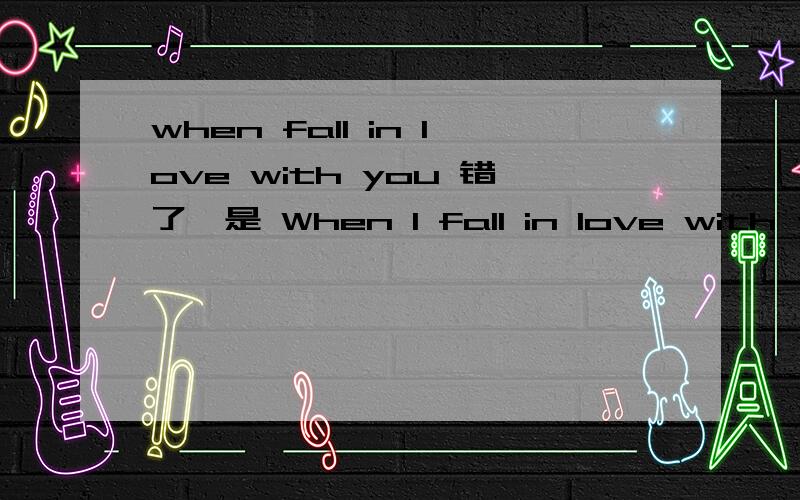 when fall in love with you 错了…是 When I fall in love with you.