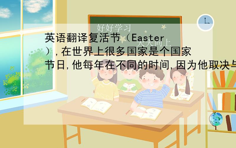 英语翻译复活节（Easter）,在世界上很多国家是个国家节日,他每年在不同的时间,因为他取决与（depend on）月亮,在复活节有许多特别的事情要做,在复活节的周日,吃特别的饭,在party找巧克力蛋,