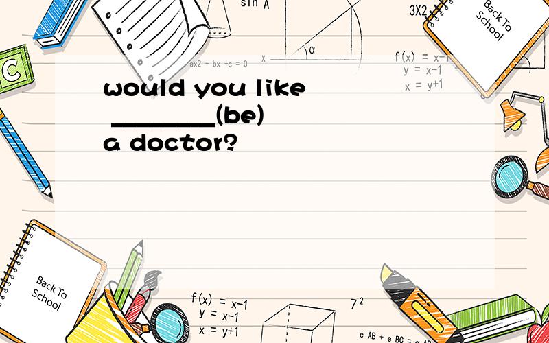 would you like ________(be) a doctor?