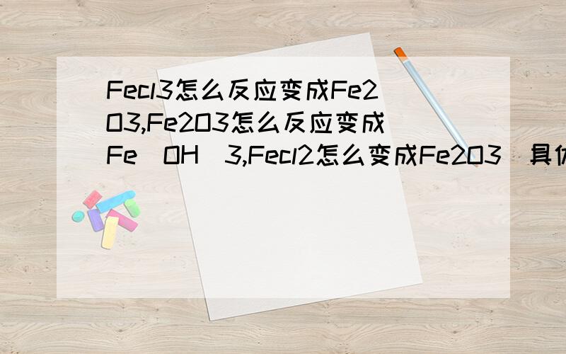 Fecl3怎么反应变成Fe2O3,Fe2O3怎么反应变成Fe(OH)3,Fecl2怎么变成Fe2O3(具体反应方程式