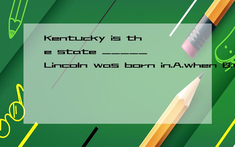Kentucky is the state _____ Lincoln was born in.A.when B.where C.who D.which