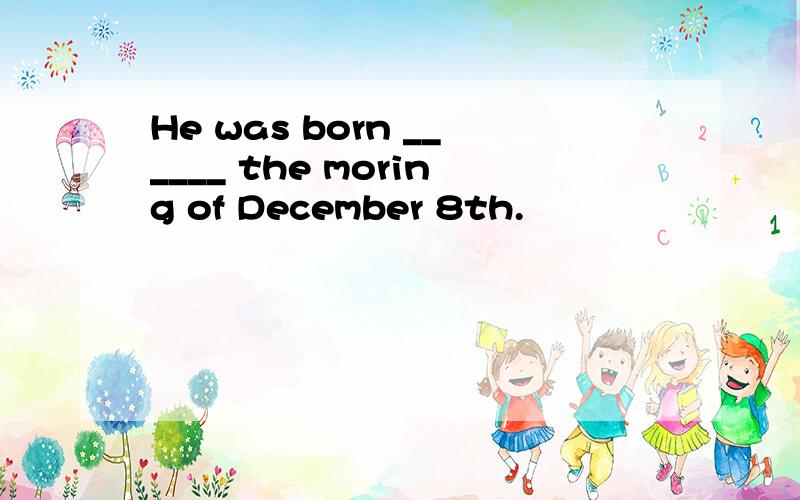 He was born ______ the moring of December 8th.