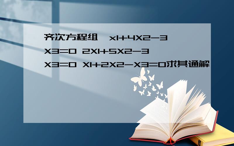 齐次方程组,x1+4X2-3X3=0 2X1+5X2-3X3=0 X1+2X2-X3=0求其通解