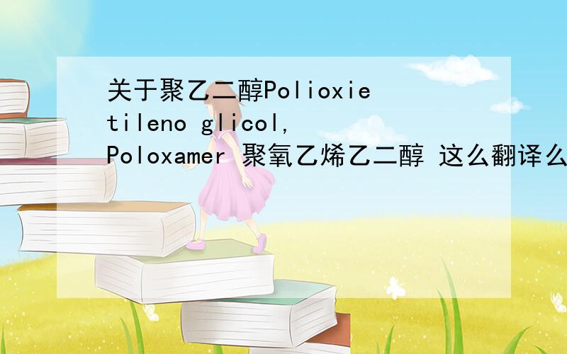 关于聚乙二醇Polioxietileno glicol,Poloxamer 聚氧乙烯乙二醇 这么翻译么?是不是就是聚乙二醇?
