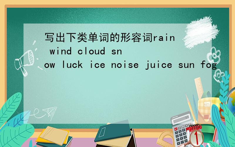 写出下类单词的形容词rain wind cloud snow luck ice noise juice sun fog