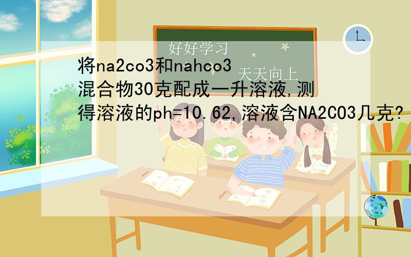 将na2co3和nahco3混合物30克配成一升溶液,测得溶液的ph=10.62,溶液含NA2CO3几克?