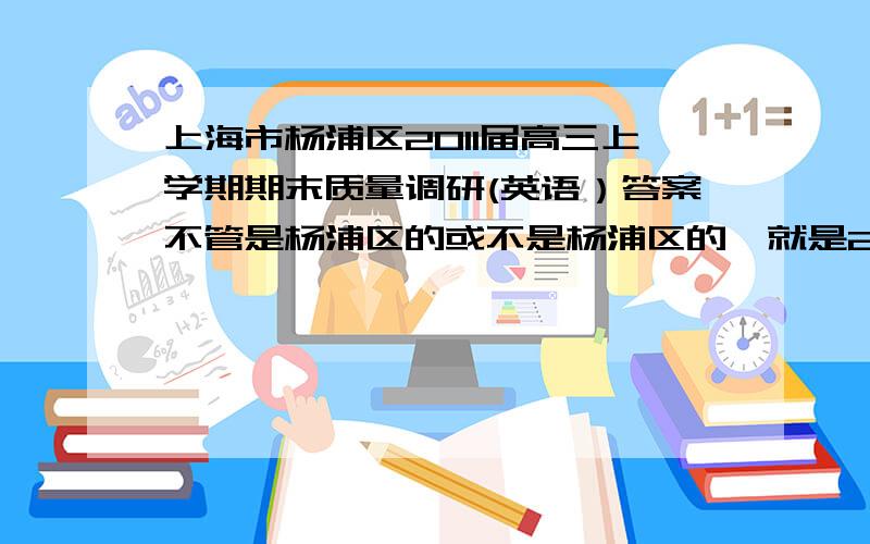 上海市杨浦区2011届高三上学期期末质量调研(英语）答案不管是杨浦区的或不是杨浦区的,就是2011年一月份考的,不要发成2010的了