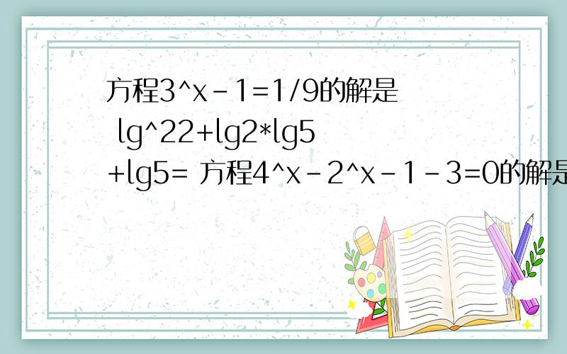 方程3^x-1=1/9的解是 lg^22+lg2*lg5+lg5= 方程4^x-2^x-1-3=0的解是