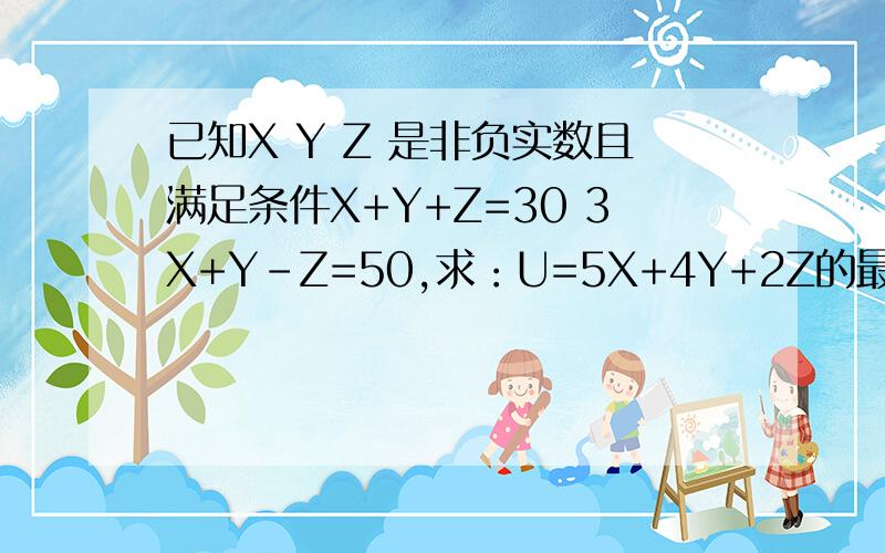 已知X Y Z 是非负实数且满足条件X+Y+Z=30 3X+Y-Z=50,求：U=5X+4Y+2Z的最大值和最小值