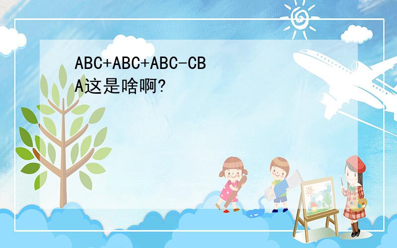 ABC+ABC+ABC-CBA这是啥啊?