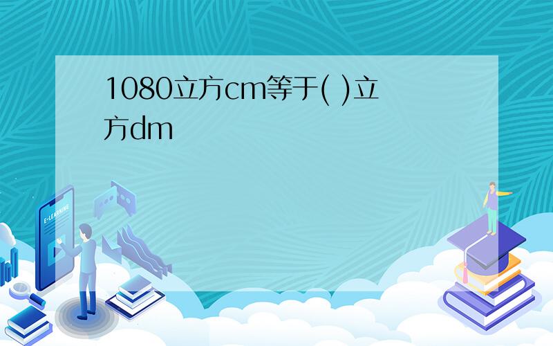 1080立方cm等于( )立方dm