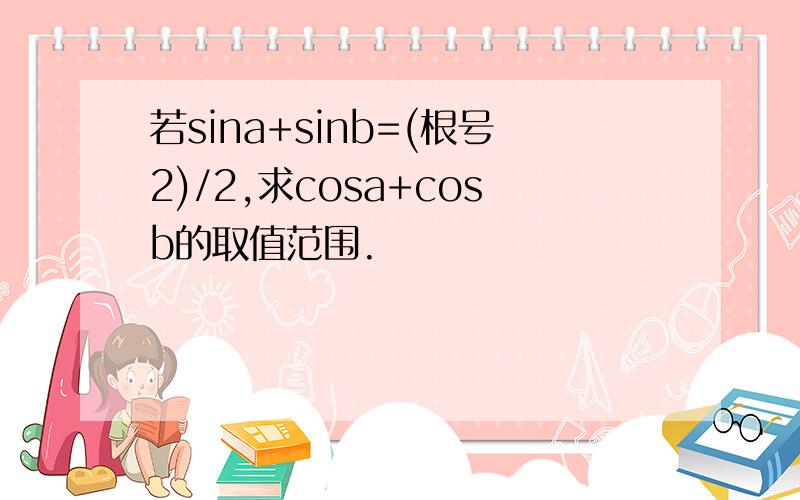 若sina+sinb=(根号2)/2,求cosa+cosb的取值范围.