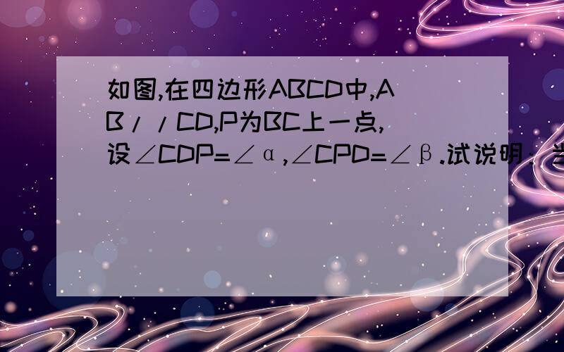 如图,在四边形ABCD中,AB//CD,P为BC上一点,设∠CDP=∠α,∠CPD=∠β.试说明：当P在BC上移动时,总有∠α+∠β=∠B.