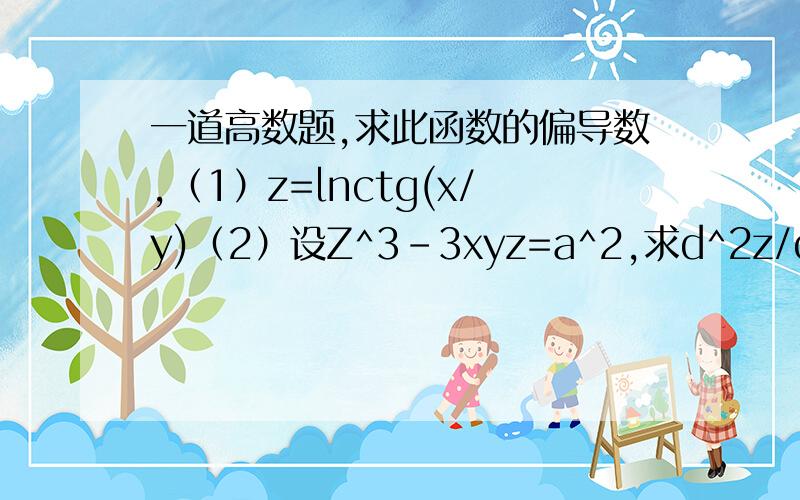 一道高数题,求此函数的偏导数,（1）z=lnctg(x/y)（2）设Z^3-3xyz=a^2,求d^2z/dxdy(d是偏导数的符号）