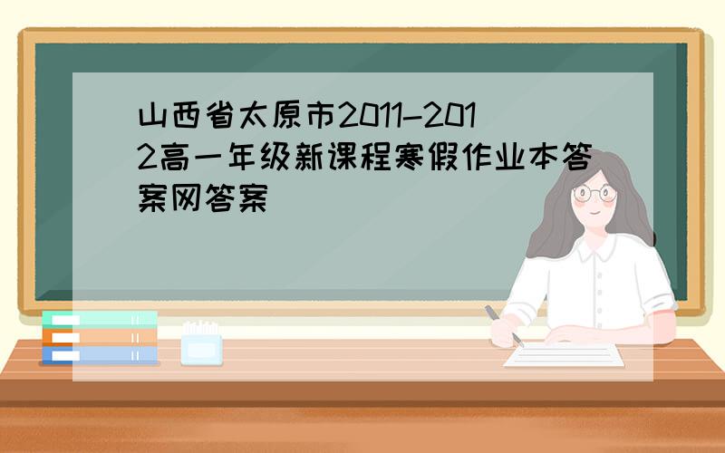 山西省太原市2011-2012高一年级新课程寒假作业本答案网答案