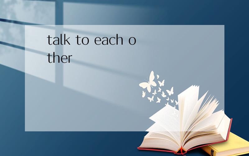 talk to each other