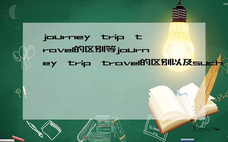 journey、trip、travel的区别等journey、trip、travel的区别以及such a person与such person的区别such有什么用法,
