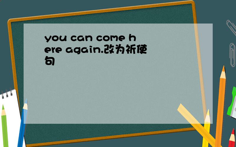 you can come here again.改为祈使句