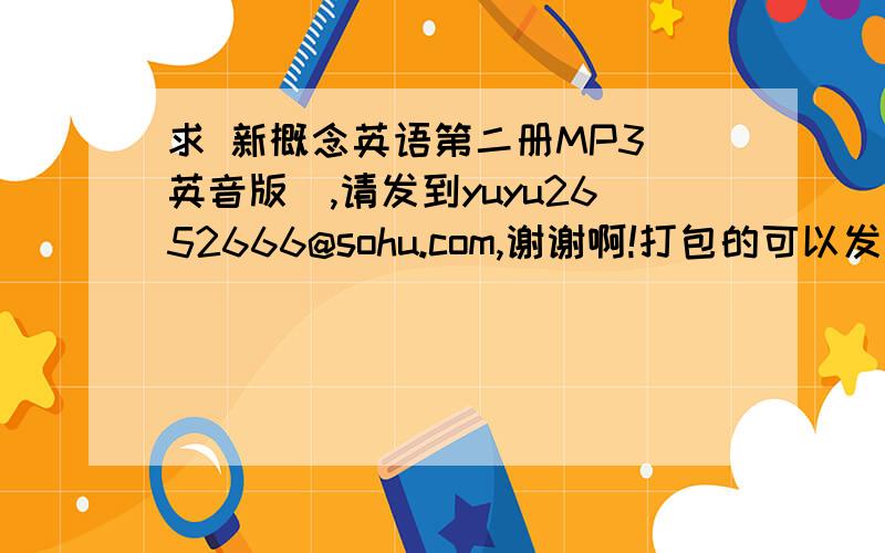 求 新概念英语第二册MP3（英音版）,请发到yuyu2652666@sohu.com,谢谢啊!打包的可以发我邮箱里，我的电脑下载不下来，麻烦了，谢谢啊！