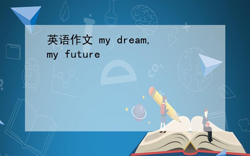 英语作文 my dream,my future