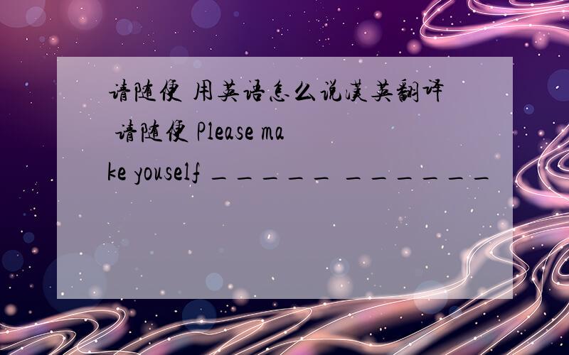 请随便 用英语怎么说汉英翻译 请随便 Please make youself _____ ______