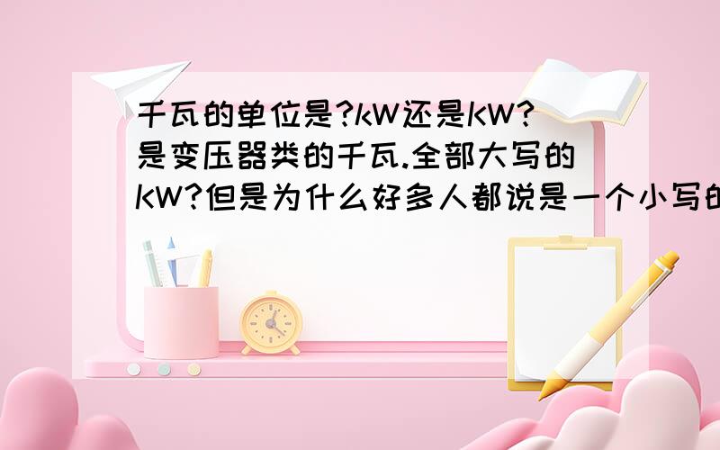 千瓦的单位是?kW还是KW?是变压器类的千瓦.全部大写的KW?但是为什么好多人都说是一个小写的k,一个大写的W呢?
