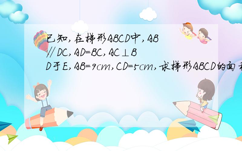 已知,在梯形ABCD中,AB∥DC,AD=BC,AC⊥BD于E,AB=9cm,CD=5cm,求梯形ABCD的面积