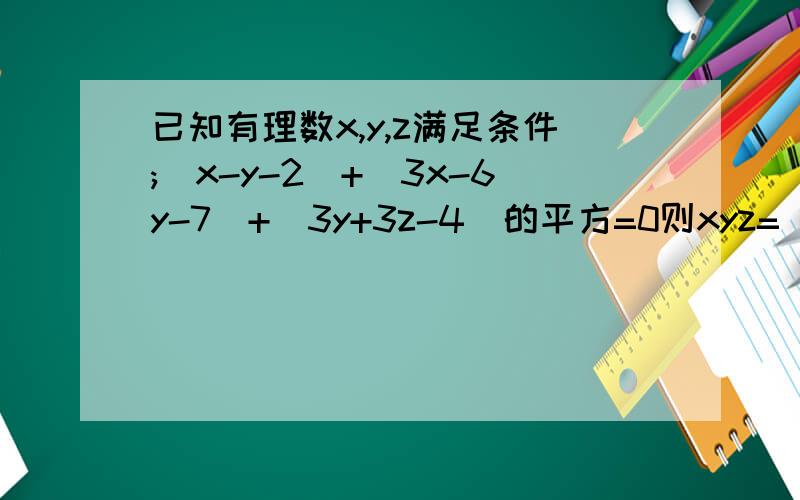 已知有理数x,y,z满足条件;|x-y-2|+|3x-6y-7|+(3y+3z-4)的平方=0则xyz=___?