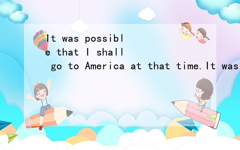 It was possible that I shall go to America at that time.It was possible that I___ go to America at that time.a.may b.shall c.might d.should a.mayb.shall c.might d.should请问为什么要选择shall,请问其它三个分别错在哪里?