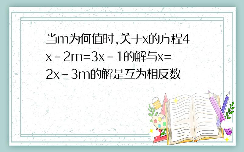 当m为何值时,关于x的方程4x-2m=3x-1的解与x=2x-3m的解是互为相反数