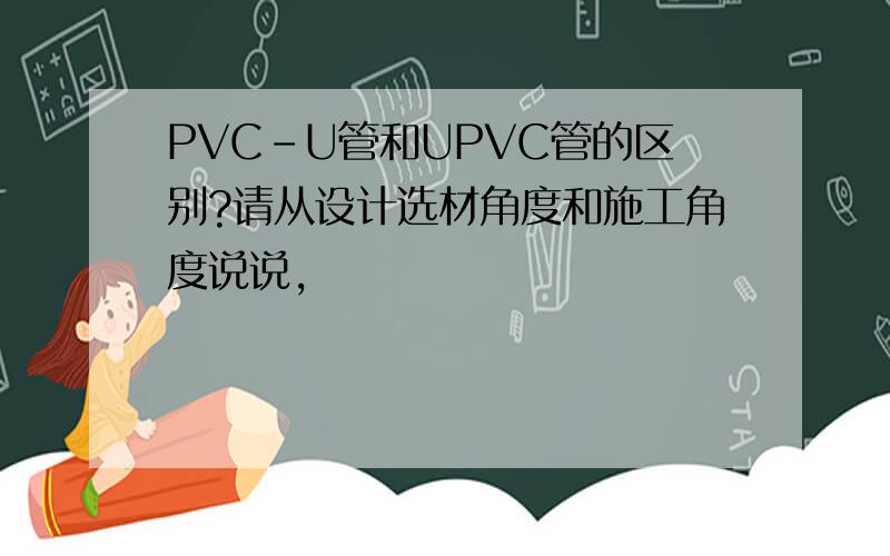 PVC-U管和UPVC管的区别?请从设计选材角度和施工角度说说,