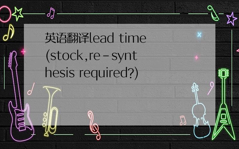 英语翻译lead time (stock,re-synthesis required?)