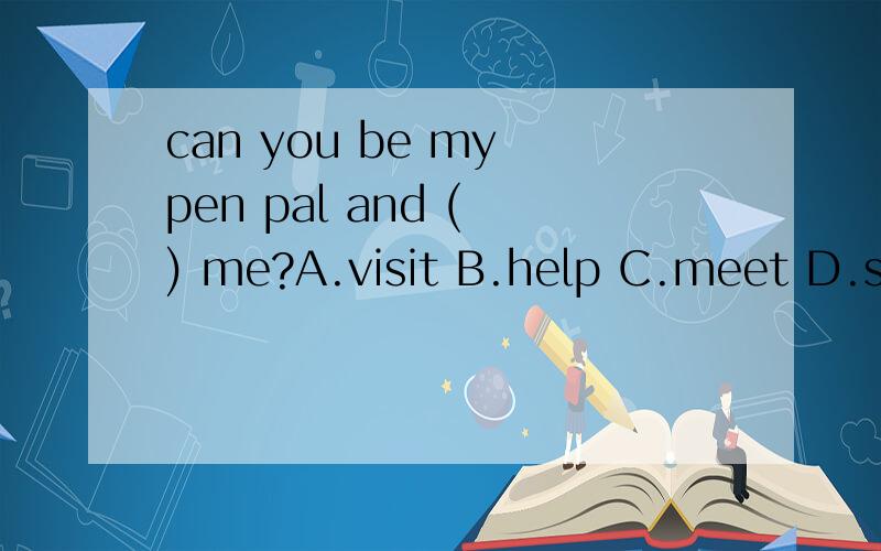 can you be my pen pal and ( ) me?A.visit B.help C.meet D.show
