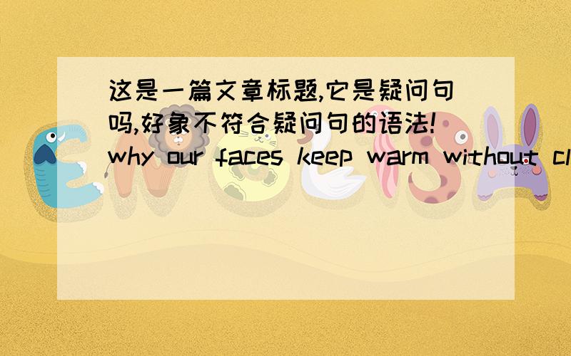这是一篇文章标题,它是疑问句吗,好象不符合疑问句的语法!why our faces keep warm without clothse